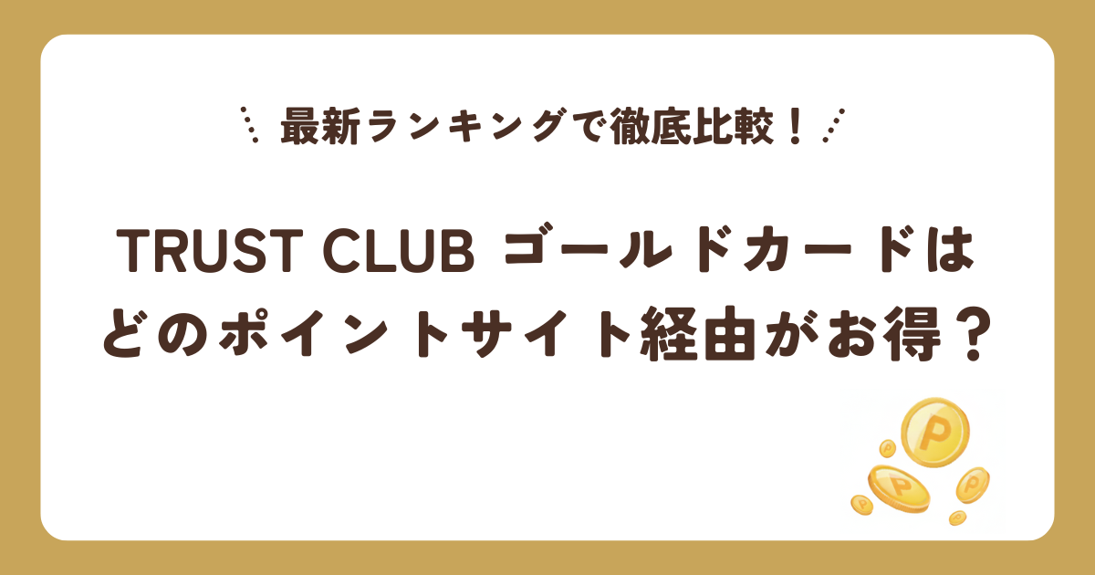 TRUST CLUB ゴールドカードはどのポイントサイト経由がお得？最新ランキングで徹底比較