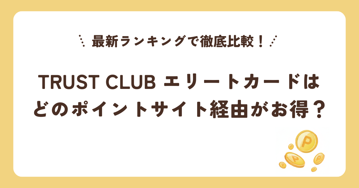 TRUST CLUB エリートカードはどのポイントサイト経由がお得？最新ランキングで徹底比較