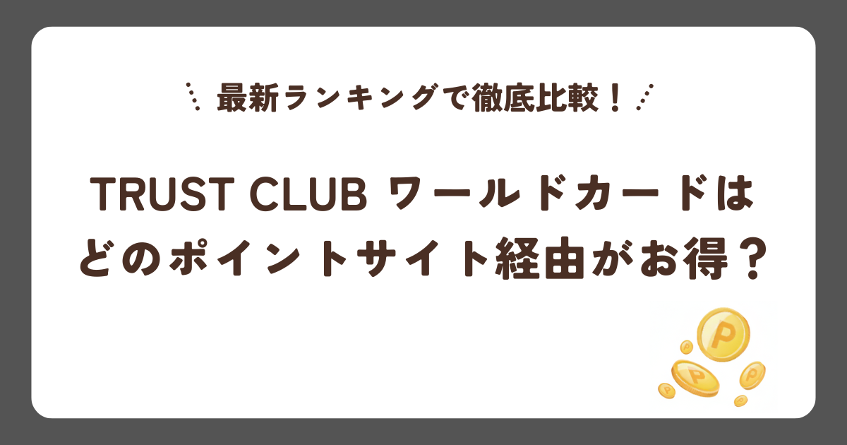 TRUST CLUB ワールドカードはどのポイントサイト経由がお得？最新ランキングで徹底比較