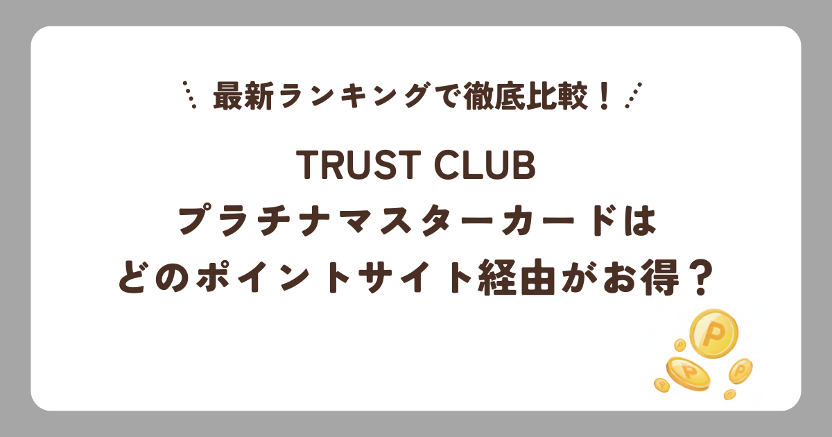 TRUST CLUB プラチナマスターカードはどのポイントサイト経由がお得？最新ランキングで徹底比較