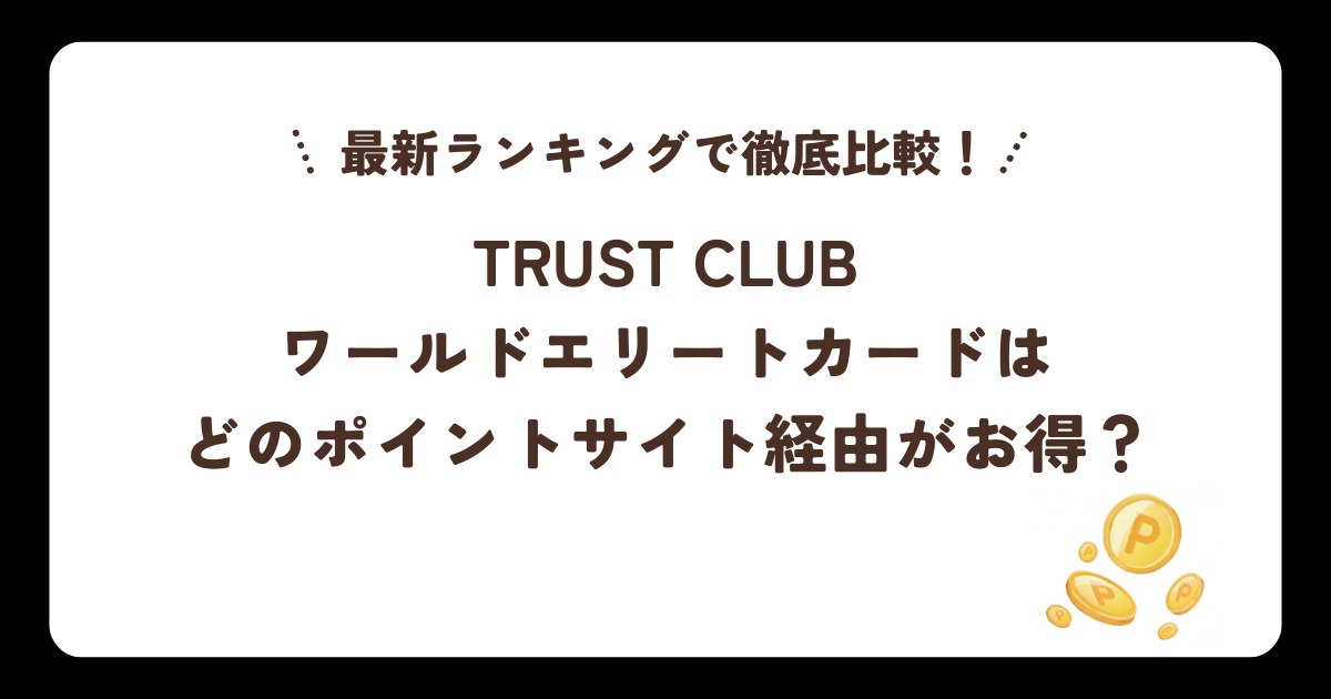 TRUST CLUB ワールドエリートカードはどのポイントサイト経由がお得？最新ランキングで徹底比較