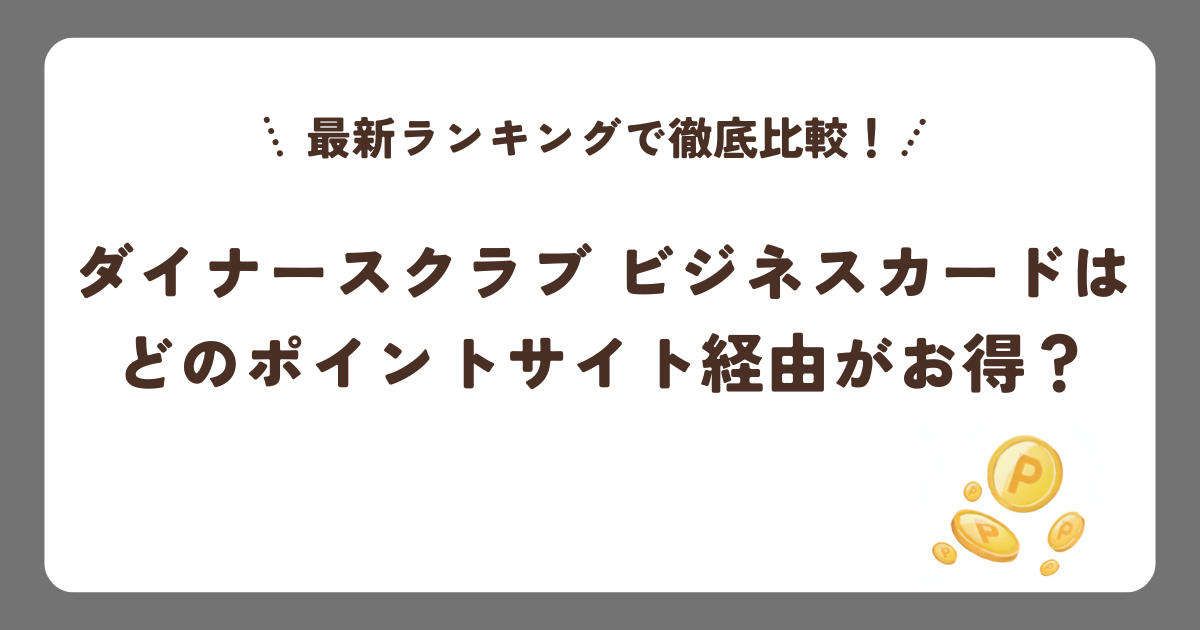 ダイナースクラブ ビジネスカードはどのポイントサイト経由がお得？最新ランキングで徹底比較