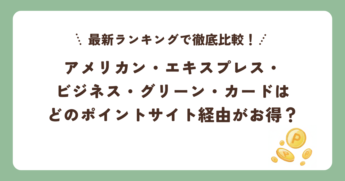 アメリカン・エキスプレス・ビジネス・グリーン・カードはどのポイントサイト経由がお得？最新ランキングで徹底比較