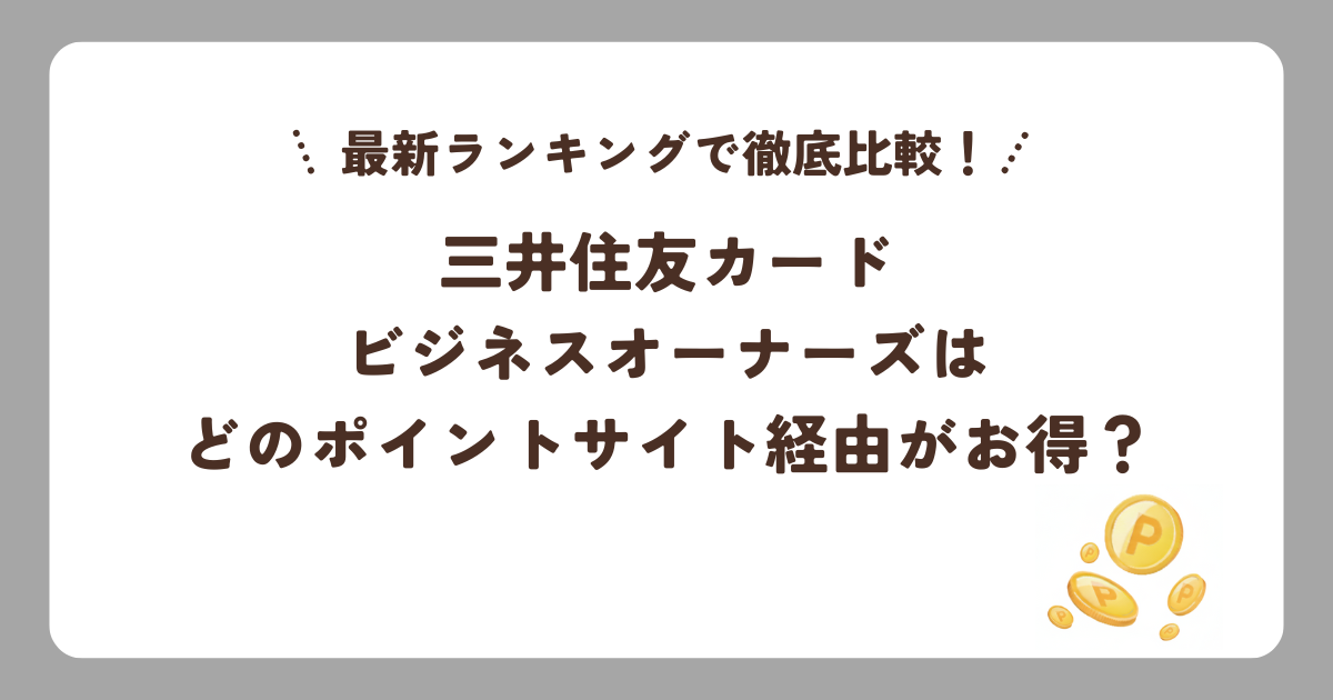 三井住友カード ビジネスオーナーズはどのポイントサイト経由がお得？最新ランキングで徹底比較